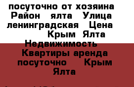 посуточно от хозяина › Район ­ ялта › Улица ­ ленинградская › Цена ­ 1 500 - Крым, Ялта Недвижимость » Квартиры аренда посуточно   . Крым,Ялта